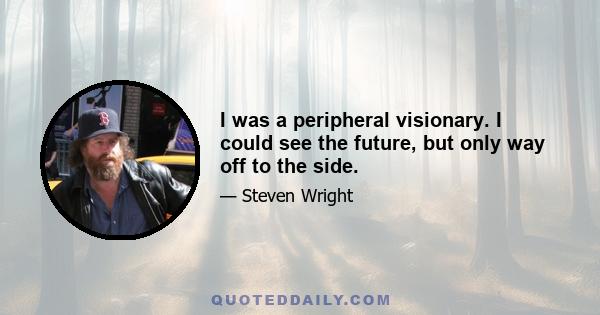 I was a peripheral visionary. I could see the future, but only way off to the side.