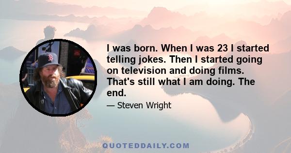 I was born. When I was 23 I started telling jokes. Then I started going on television and doing films. That's still what I am doing. The end.