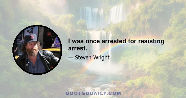 I was once arrested for resisting arrest.