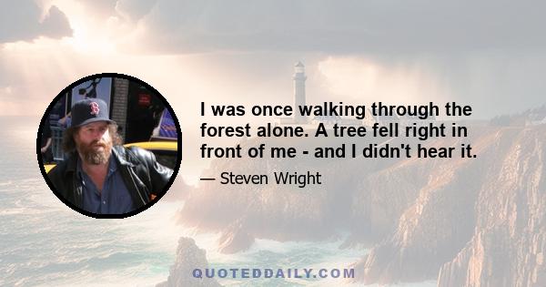 I was once walking through the forest alone. A tree fell right in front of me - and I didn't hear it.