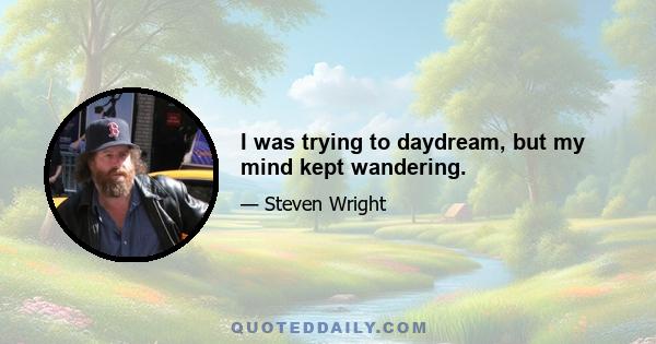 I was trying to daydream, but my mind kept wandering.