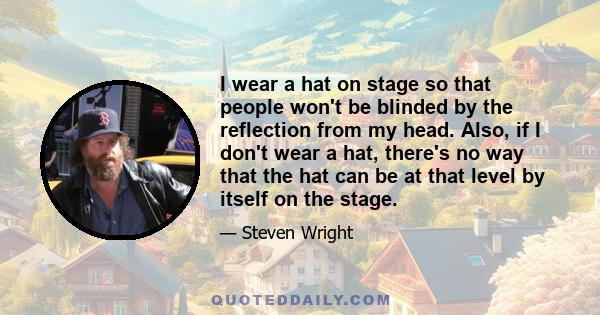 I wear a hat on stage so that people won't be blinded by the reflection from my head. Also, if I don't wear a hat, there's no way that the hat can be at that level by itself on the stage.