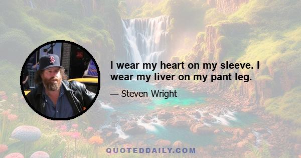 I wear my heart on my sleeve. I wear my liver on my pant leg.