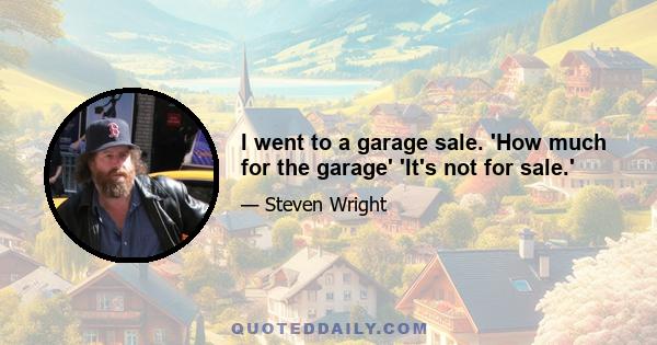 I went to a garage sale. 'How much for the garage' 'It's not for sale.'