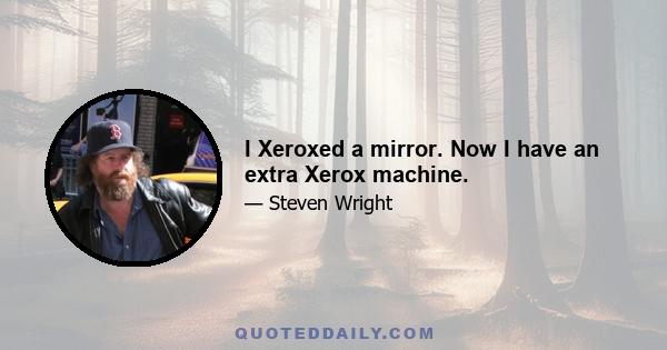 I Xeroxed a mirror. Now I have an extra Xerox machine.