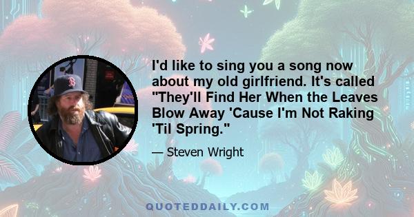 I'd like to sing you a song now about my old girlfriend. It's called They'll Find Her When the Leaves Blow Away 'Cause I'm Not Raking 'Til Spring.