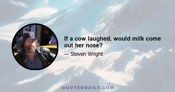 If a cow laughed, would milk come out her nose?