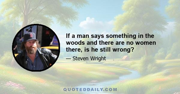 If a man says something in the woods and there are no women there, is he still wrong?