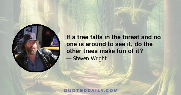 If a tree falls in the forest and no one is around to see it, do the other trees make fun of it?