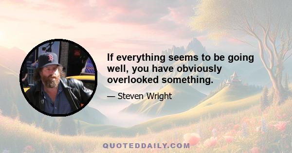 If everything seems to be going well, you have obviously overlooked something.