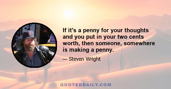 If it's a penny for your thoughts and you put in your two cents worth, then someone, somewhere is making a penny.