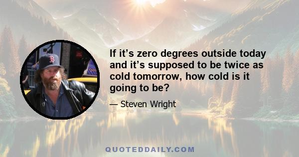 If it’s zero degrees outside today and it’s supposed to be twice as cold tomorrow, how cold is it going to be?