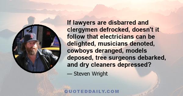 If lawyers are disbarred and clergymen defrocked, doesn't it follow that electricians can be delighted, musicians denoted, cowboys deranged, models deposed, tree surgeons debarked, and dry cleaners depressed?