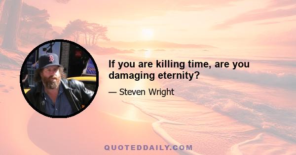 If you are killing time, are you damaging eternity?