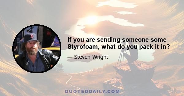 If you are sending someone some Styrofoam, what do you pack it in?