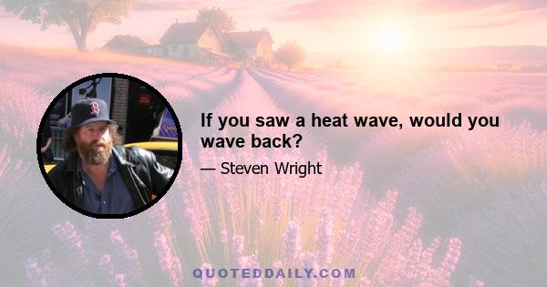 If you saw a heat wave, would you wave back?