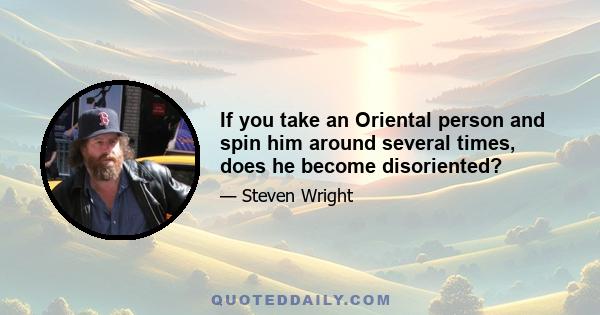 If you take an Oriental person and spin him around several times, does he become disoriented?