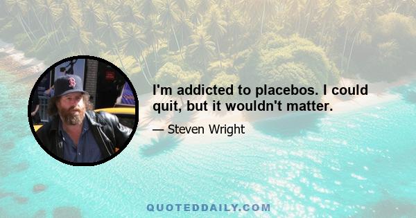 I'm addicted to placebos. I could quit, but it wouldn't matter.