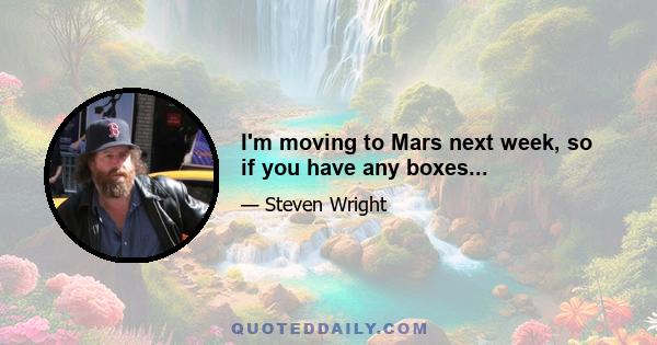 I'm moving to Mars next week, so if you have any boxes...