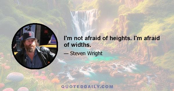 I'm not afraid of heights. I'm afraid of widths.