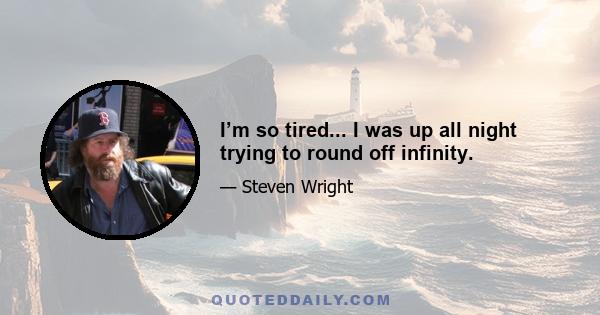 I’m so tired... I was up all night trying to round off infinity.