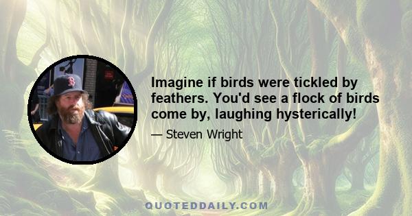 Imagine if birds were tickled by feathers. You'd see a flock of birds come by, laughing hysterically!