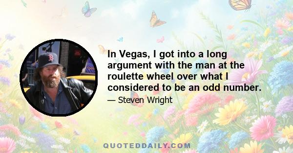 In Vegas, I got into a long argument with the man at the roulette wheel over what I considered to be an odd number.