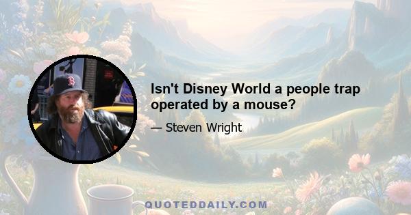 Isn't Disney World a people trap operated by a mouse?