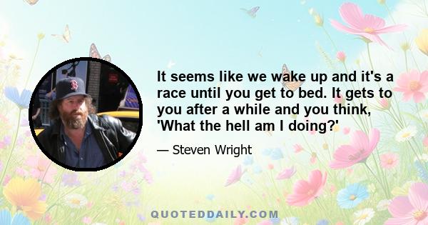 It seems like we wake up and it's a race until you get to bed. It gets to you after a while and you think, 'What the hell am I doing?'