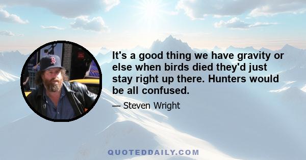 It's a good thing we have gravity or else when birds died they'd just stay right up there. Hunters would be all confused.