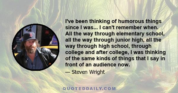 I've been thinking of humorous things since I was... I can't remember when. All the way through elementary school, all the way through junior high, all the way through high school, through college and after college, I