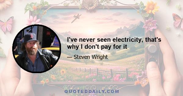 I've never seen electricity, that's why I don't pay for it