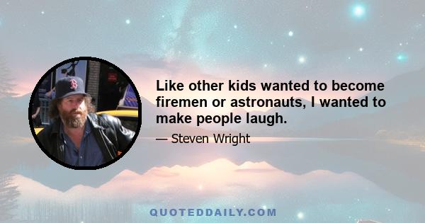 Like other kids wanted to become firemen or astronauts, I wanted to make people laugh.