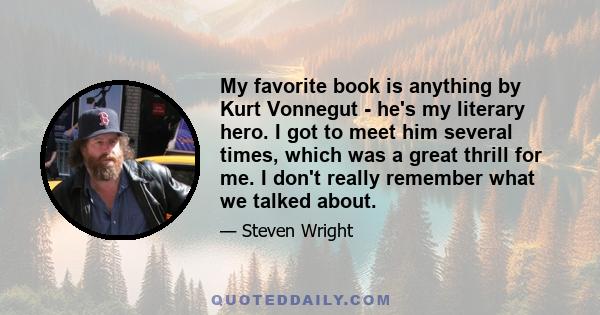 My favorite book is anything by Kurt Vonnegut - he's my literary hero. I got to meet him several times, which was a great thrill for me. I don't really remember what we talked about.