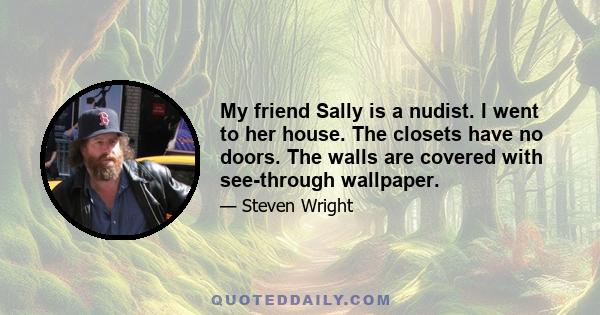 My friend Sally is a nudist. I went to her house. The closets have no doors. The walls are covered with see-through wallpaper.