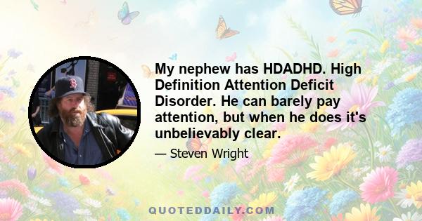 My nephew has HDADHD. High Definition Attention Deficit Disorder. He can barely pay attention, but when he does it's unbelievably clear.