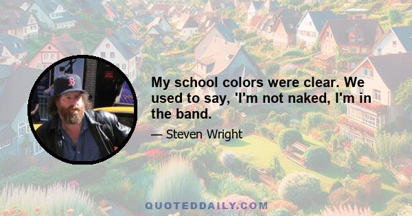 My school colors were clear. We used to say, 'I'm not naked, I'm in the band.