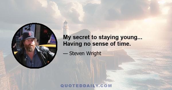 My secret to staying young... Having no sense of time.