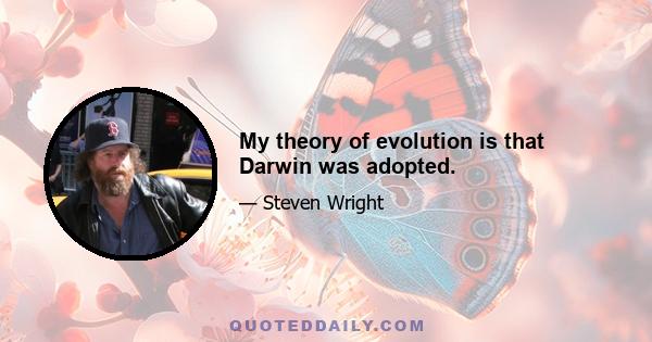 My theory of evolution is that Darwin was adopted.