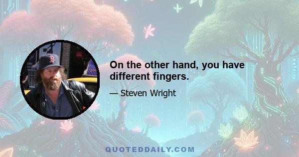 On the other hand, you have different fingers.