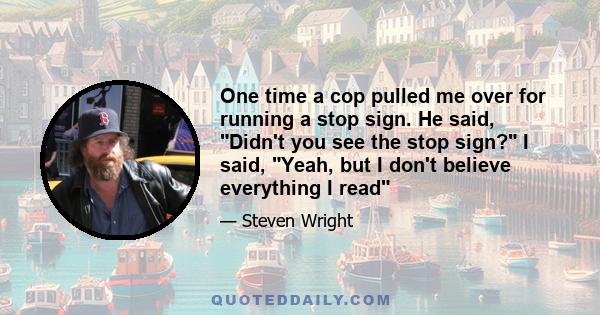 One time a cop pulled me over for running a stop sign. He said, Didn't you see the stop sign? I said, Yeah, but I don't believe everything I read