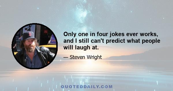 Only one in four jokes ever works, and I still can't predict what people will laugh at.