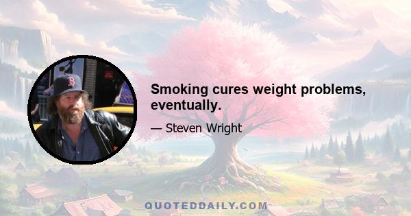 Smoking cures weight problems, eventually.