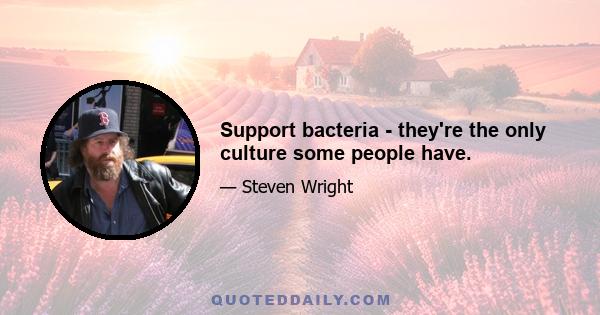 Support bacteria - they're the only culture some people have.