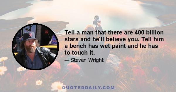 Tell a man that there are 400 billion stars and he'll believe you. Tell him a bench has wet paint and he has to touch it.