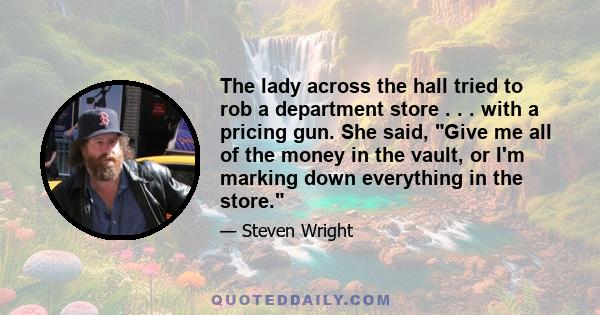 The lady across the hall tried to rob a department store . . . with a pricing gun. She said, Give me all of the money in the vault, or I'm marking down everything in the store.