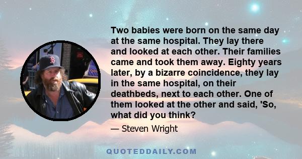 Two babies were born on the same day at the same hospital. They lay there and looked at each other. Their families came and took them away. Eighty years later, by a bizarre coincidence, they lay in the same hospital, on 