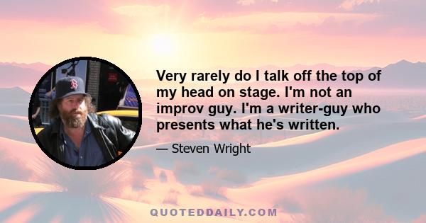 Very rarely do I talk off the top of my head on stage. I'm not an improv guy. I'm a writer-guy who presents what he's written.