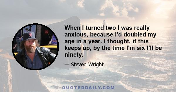 When I turned two I was really anxious, because I'd doubled my age in a year. I thought, if this keeps up, by the time I'm six I'll be ninety.