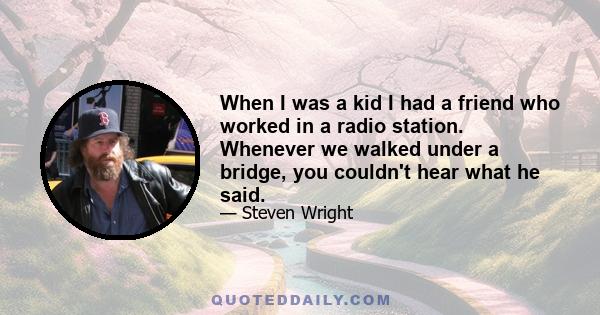 When I was a kid I had a friend who worked in a radio station. Whenever we walked under a bridge, you couldn't hear what he said.